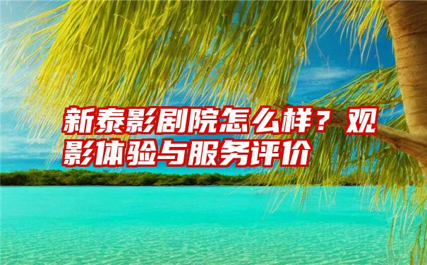 新泰影剧院怎么样？观影体验与服务评价