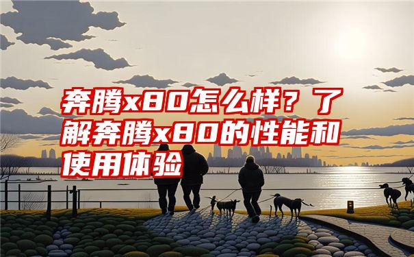 奔腾x80怎么样？了解奔腾x80的性能和使用体验