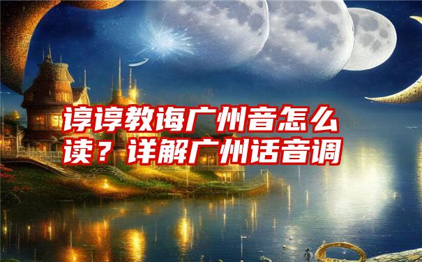 谆谆教诲广州音怎么读？详解广州话音调