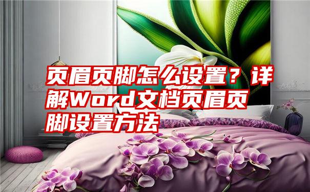 页眉页脚怎么设置？详解Word文档页眉页脚设置方法