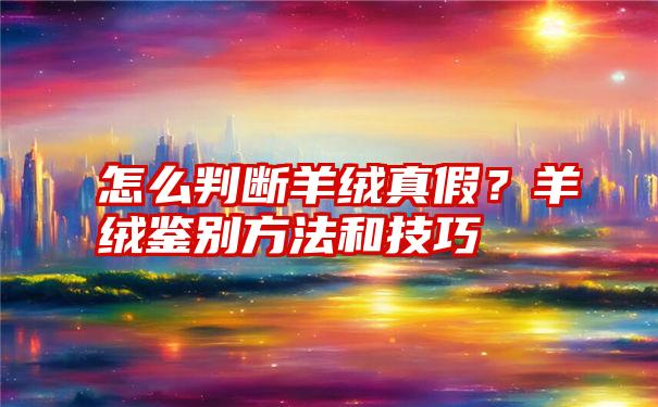 怎么判断羊绒真假？羊绒鉴别方法和技巧