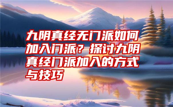 九阴真经无门派如何加入门派？探讨九阴真经门派加入的方式与技巧