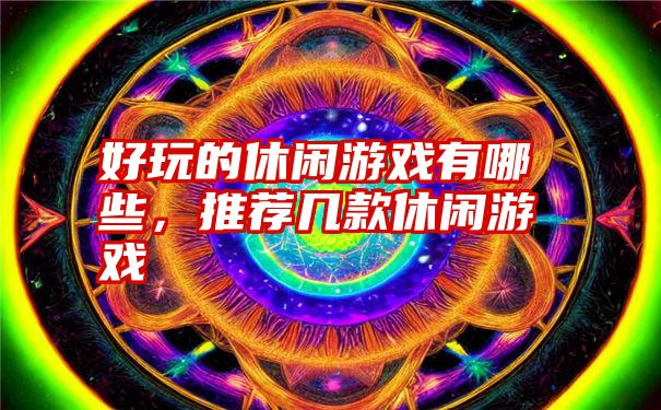 好玩的休闲游戏有哪些，推荐几款休闲游戏