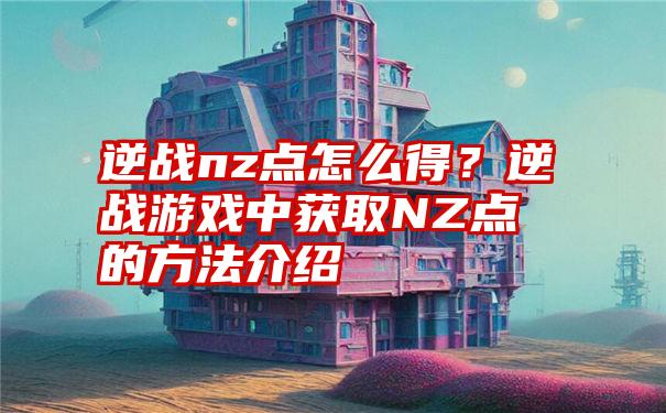 逆战nz点怎么得？逆战游戏中获取NZ点的方法介绍