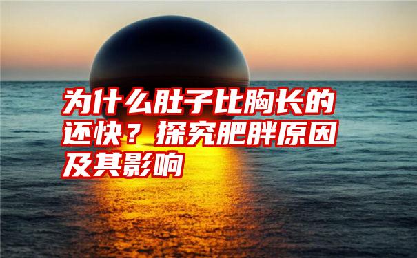 为什么肚子比胸长的还快？探究肥胖原因及其影响