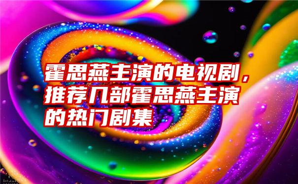 霍思燕主演的电视剧，推荐几部霍思燕主演的热门剧集