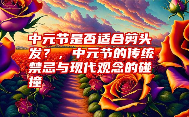 中元节是否适合剪头发？，中元节的传统禁忌与现代观念的碰撞