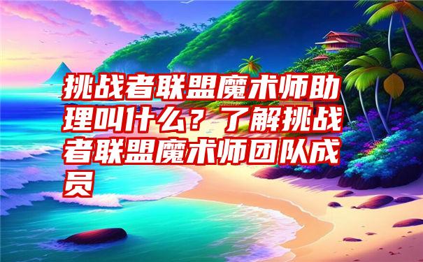 挑战者联盟魔术师助理叫什么？了解挑战者联盟魔术师团队成员