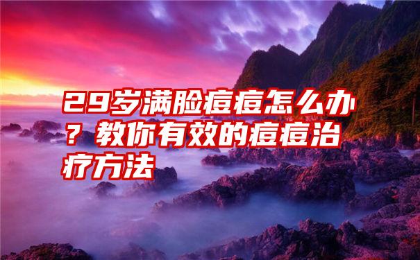 29岁满脸痘痘怎么办？教你有效的痘痘治疗方法