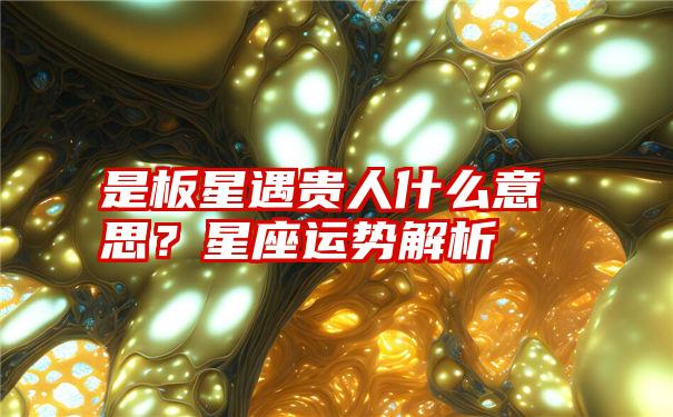 是板星遇贵人什么意思？星座运势解析