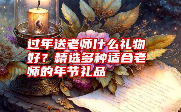 过年送老师什么礼物好？精选多种适合老师的年节礼品