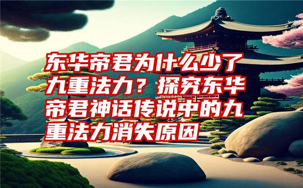 东华帝君为什么少了九重法力？探究东华帝君神话传说中的九重法力消失原因