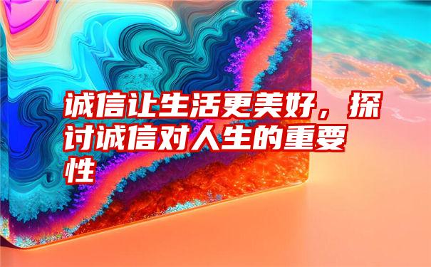 诚信让生活更美好，探讨诚信对人生的重要性