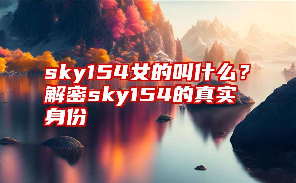 sky154女的叫什么？解密sky154的真实身份