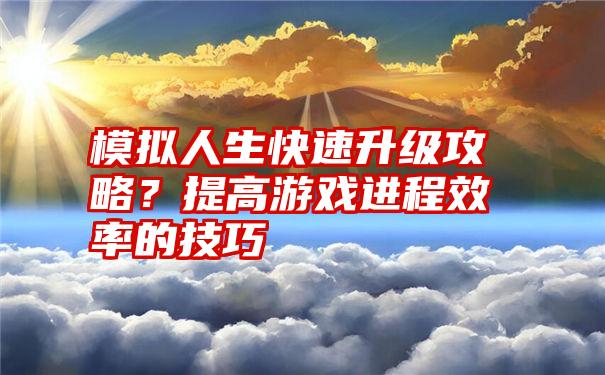 模拟人生快速升级攻略？提高游戏进程效率的技巧