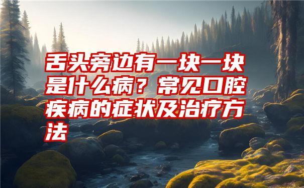 舌头旁边有一块一块是什么病？常见口腔疾病的症状及治疗方法