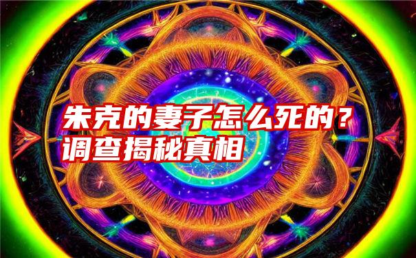 朱克的妻子怎么死的？调查揭秘真相