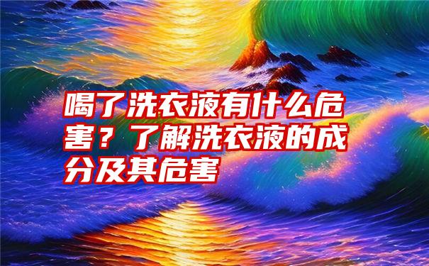 喝了洗衣液有什么危害？了解洗衣液的成分及其危害