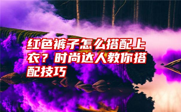 红色裤子怎么搭配上衣？时尚达人教你搭配技巧