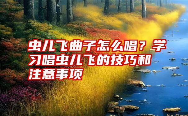 虫儿飞曲子怎么唱？学习唱虫儿飞的技巧和注意事项