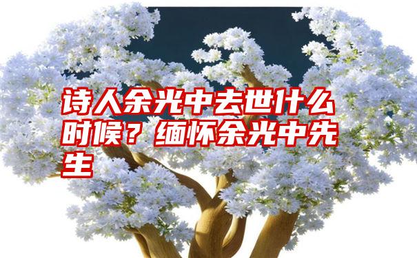 诗人余光中去世什么时候？缅怀余光中先生