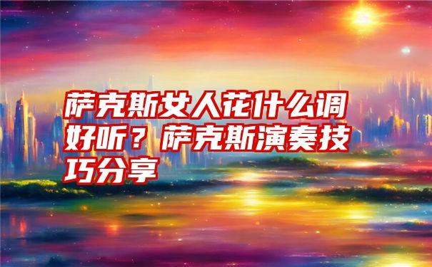 萨克斯女人花什么调好听？萨克斯演奏技巧分享