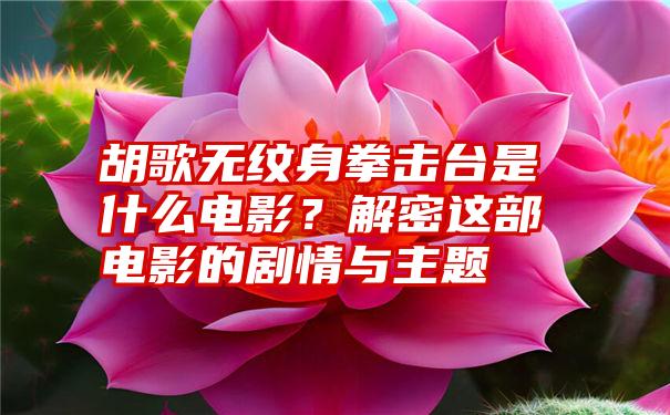 胡歌无纹身拳击台是什么电影？解密这部电影的剧情与主题