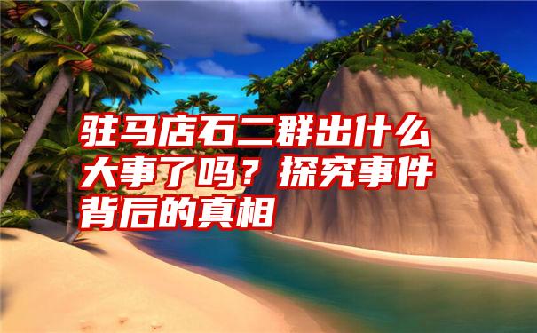 驻马店石二群出什么大事了吗？探究事件背后的真相