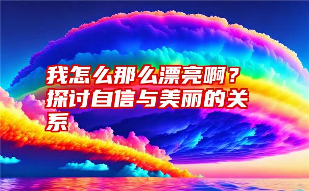 我怎么那么漂亮啊？探讨自信与美丽的关系