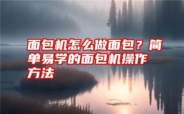 面包机怎么做面包？简单易学的面包机操作方法