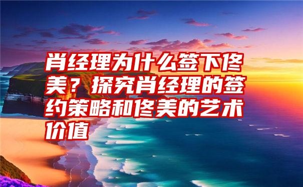 肖经理为什么签下佟美？探究肖经理的签约策略和佟美的艺术价值