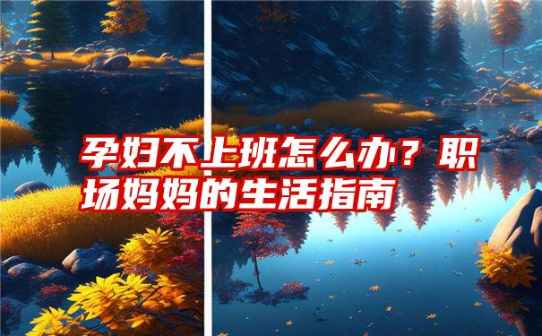 孕妇不上班怎么办？职场妈妈的生活指南