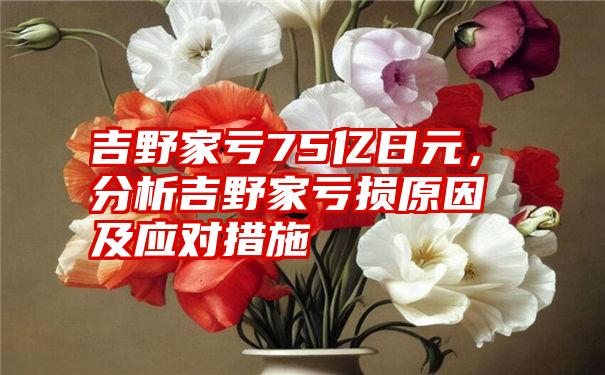 吉野家亏75亿日元，分析吉野家亏损原因及应对措施