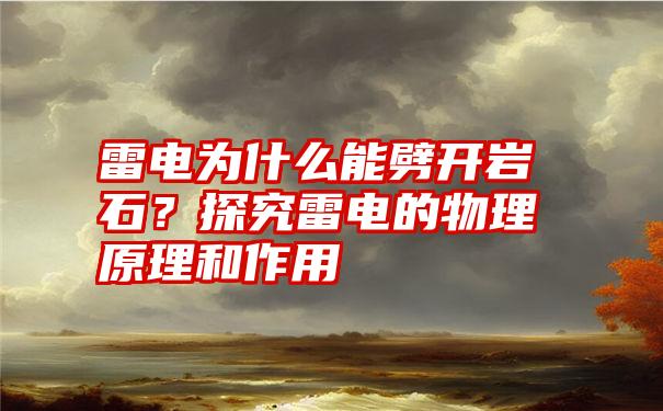 雷电为什么能劈开岩石？探究雷电的物理原理和作用