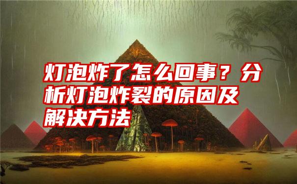 灯泡炸了怎么回事？分析灯泡炸裂的原因及解决方法