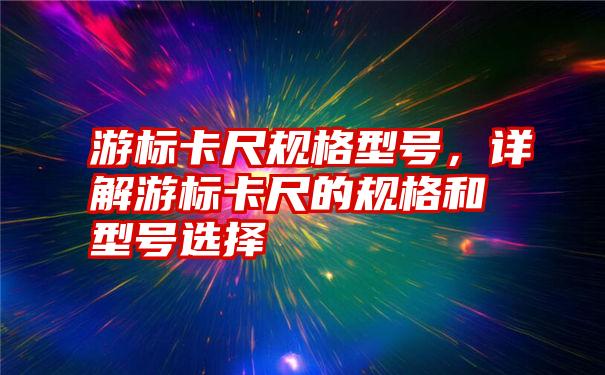 游标卡尺规格型号，详解游标卡尺的规格和型号选择