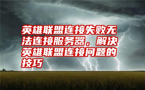 英雄联盟连接失败无法连接服务器，解决英雄联盟连接问题的技巧