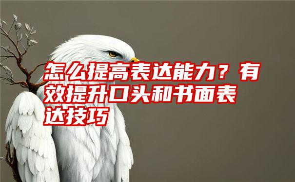 怎么提高表达能力？有效提升口头和书面表达技巧