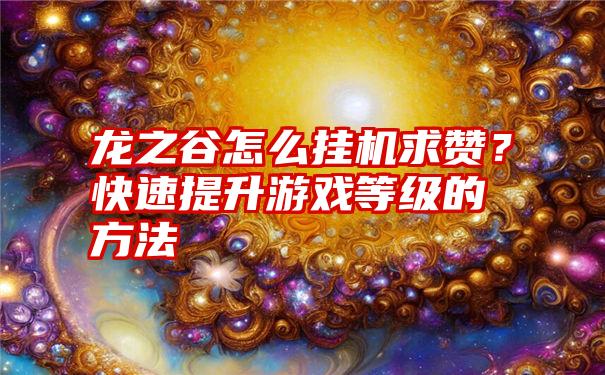 龙之谷怎么挂机求赞？快速提升游戏等级的方法