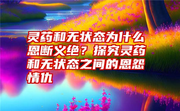 灵药和无状态为什么恩断义绝？探究灵药和无状态之间的恩怨情仇