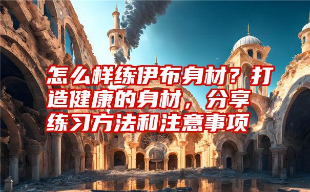 怎么样练伊布身材？打造健康的身材，分享练习方法和注意事项